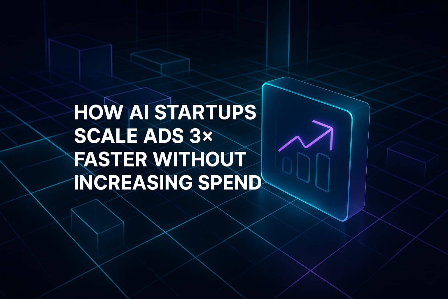 How AI Startups Scale Ads 3× Faster Without Increasing Spend